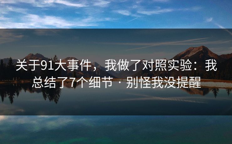关于91大事件，我做了对照实验：我总结了7个细节 · 别怪我没提醒