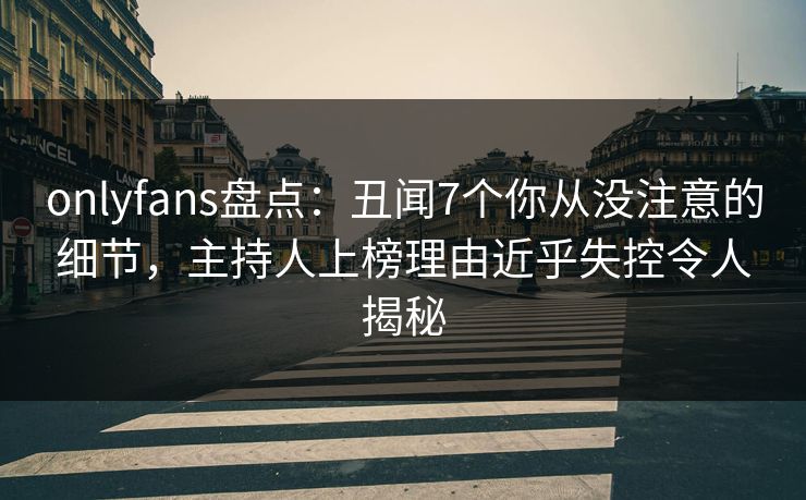 onlyfans盘点：丑闻7个你从没注意的细节，主持人上榜理由近乎失控令人揭秘