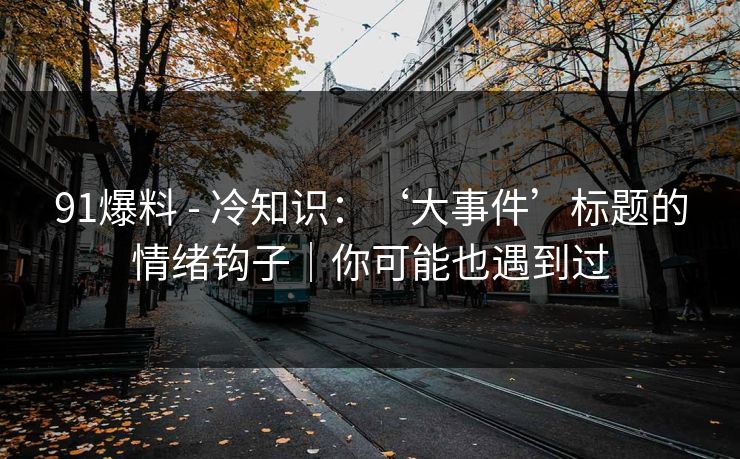 91爆料 - 冷知识：‘大事件’标题的情绪钩子｜你可能也遇到过