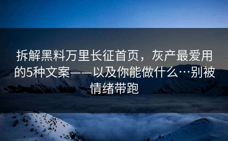 拆解黑料万里长征首页，灰产最爱用的5种文案——以及你能做什么…别被情绪带跑