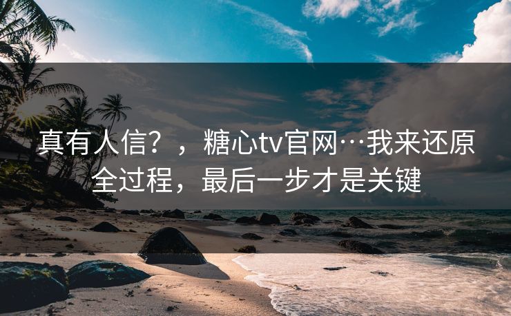 真有人信？，糖心tv官网…我来还原全过程，最后一步才是关键