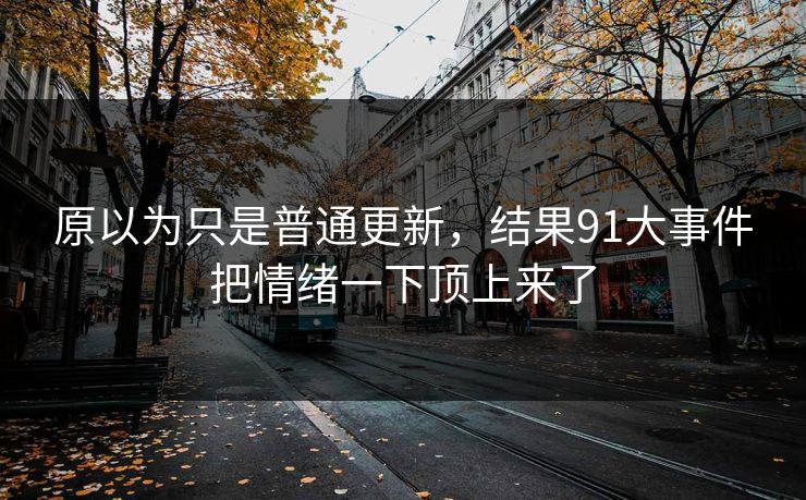 原以为只是普通更新，结果91大事件把情绪一下顶上来了