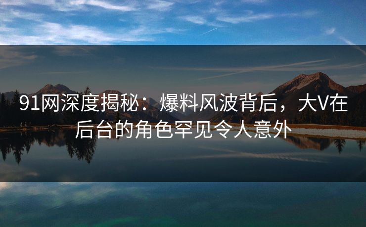91网深度揭秘:爆料风波背后,大V在后台的角色罕见令人意外 91网深度揭秘:爆料风波背后,大V在后台的角色罕见令人意外