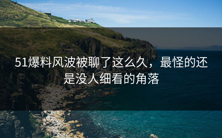 51爆料风波被聊了这么久，最怪的还是没人细看的角落