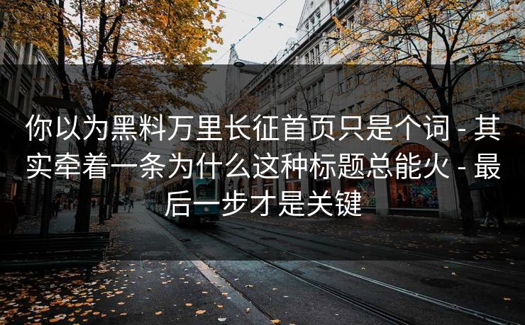 你以为黑料万里长征首页只是个词 - 其实牵着一条为什么这种标题总能火 - 最后一步才是关键