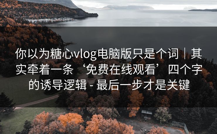 你以为糖心vlog电脑版只是个词｜其实牵着一条‘免费在线观看’四个字的诱导逻辑 - 最后一步才是关键
