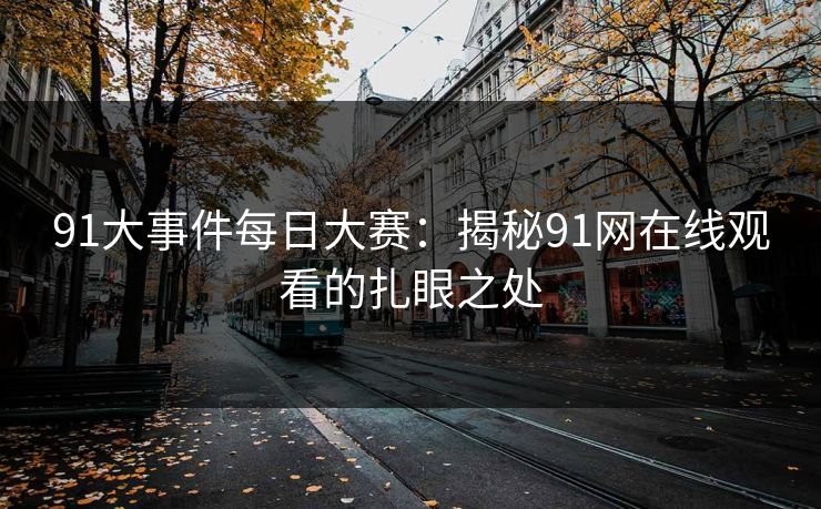 91大事件每日大赛：揭秘91网在线观看的扎眼之处