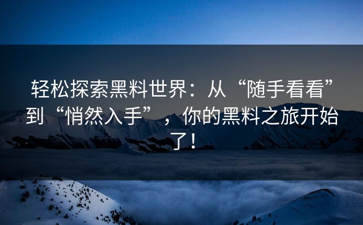 轻松探索黑料世界：从“随手看看”到“悄然入手”，你的黑料之旅开始了！