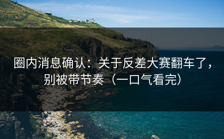 圈内消息确认：关于反差大赛翻车了，别被带节奏（一口气看完）