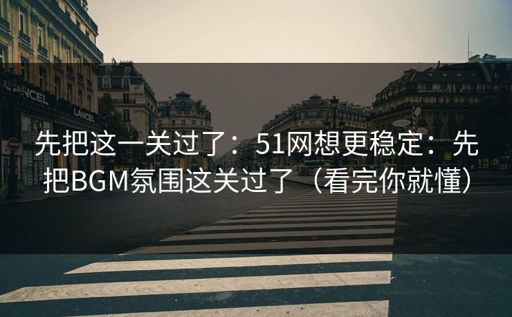 先把这一关过了：51网想更稳定：先把BGM氛围这关过了（看完你就懂）