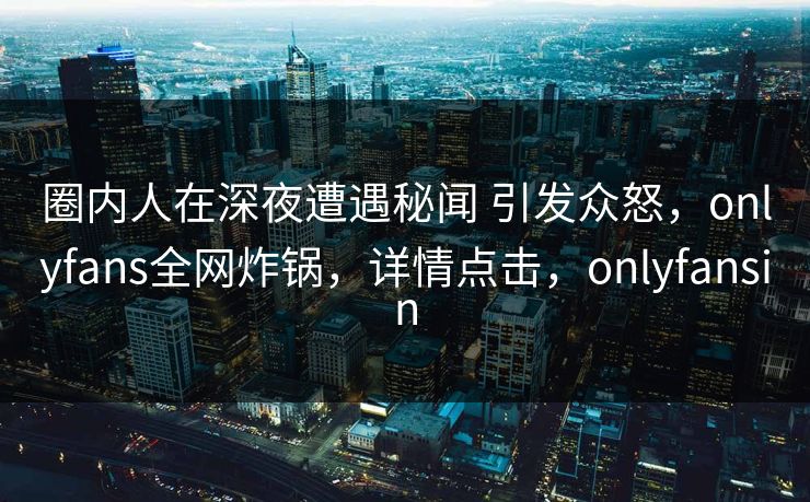 圈内人在深夜遭遇秘闻 引发众怒，onlyfans全网炸锅，详情点击，onlyfansin