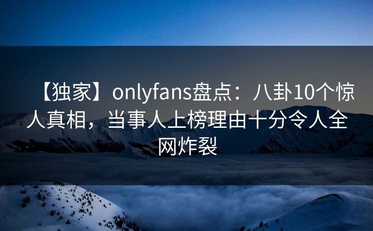 【独家】onlyfans盘点：八卦10个惊人真相，当事人上榜理由十分令人全网炸裂