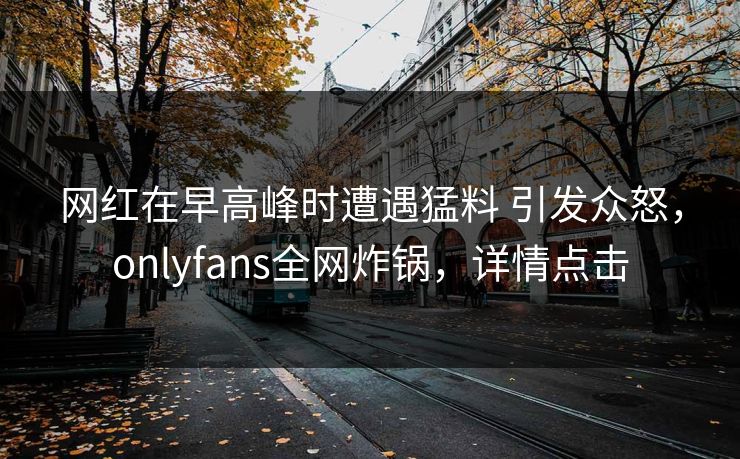 网红在早高峰时遭遇猛料 引发众怒，onlyfans全网炸锅，详情点击