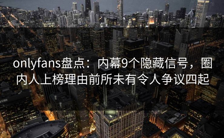 onlyfans盘点:内幕9个隐藏信号,圈内人上榜理由前所未有令人争议四起 onlyfans盘点:内幕9个隐藏信号,圈内人上榜理由前所未有令人争议四起
