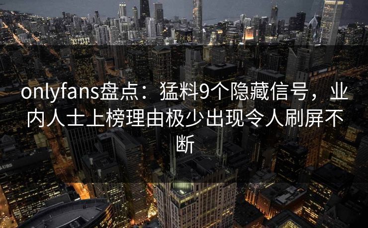 onlyfans盘点：猛料9个隐藏信号，业内人士上榜理由极少出现令人刷屏不断