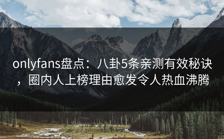onlyfans盘点：八卦5条亲测有效秘诀，圈内人上榜理由愈发令人热血沸腾