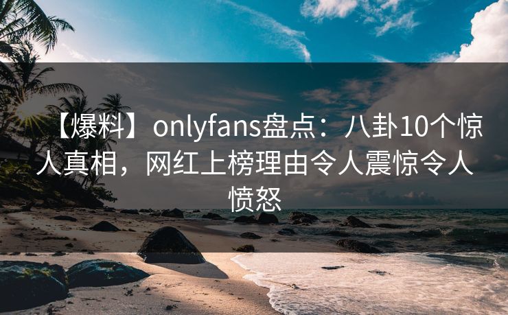 【爆料】onlyfans盘点：八卦10个惊人真相，网红上榜理由令人震惊令人愤怒