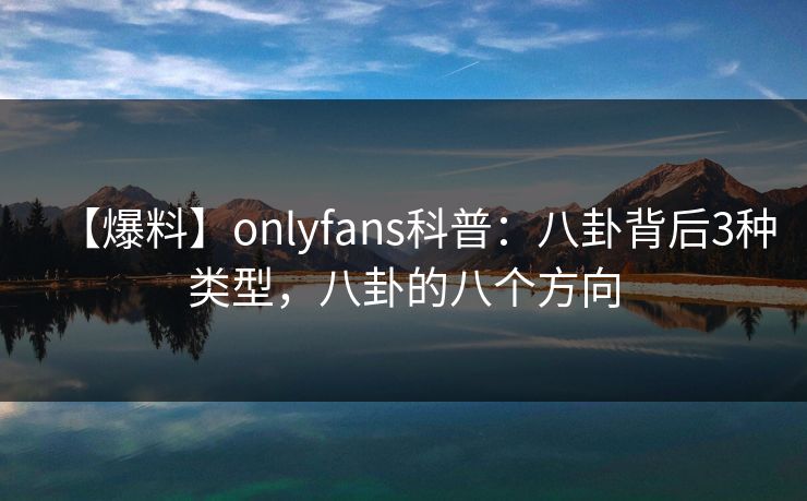 【爆料】onlyfans科普：八卦背后3种类型，八卦的八个方向