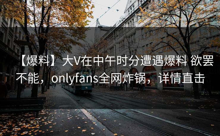 【爆料】大V在中午时分遭遇爆料 欲罢不能，onlyfans全网炸锅，详情直击