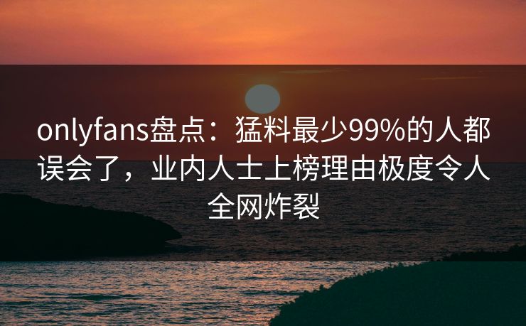 onlyfans盘点:猛料最少99%的人都误会了,业内人士上榜理由极度令人全网炸裂 onlyfans盘点:猛料最少99%的人都误会了,业内人士上榜理由极度令人全网炸裂