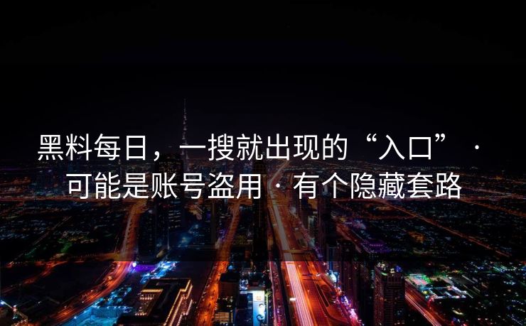 黑料每日，一搜就出现的“入口” · 可能是账号盗用 · 有个隐藏套路