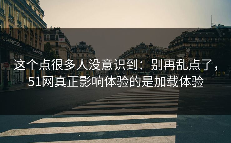 这个点很多人没意识到：别再乱点了，51网真正影响体验的是加载体验