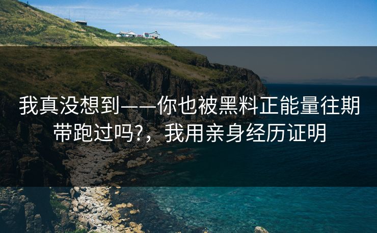 我真没想到——你也被黑料正能量往期带跑过吗?，我用亲身经历证明