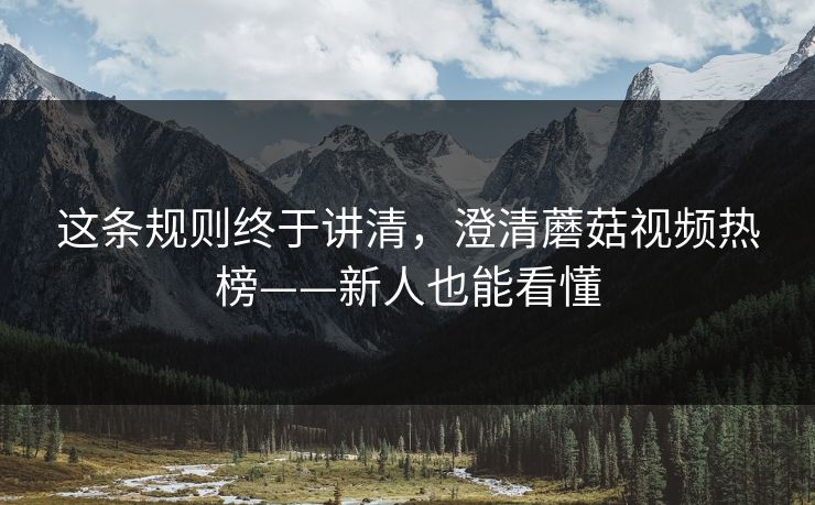 这条规则终于讲清，澄清蘑菇视频热榜——新人也能看懂